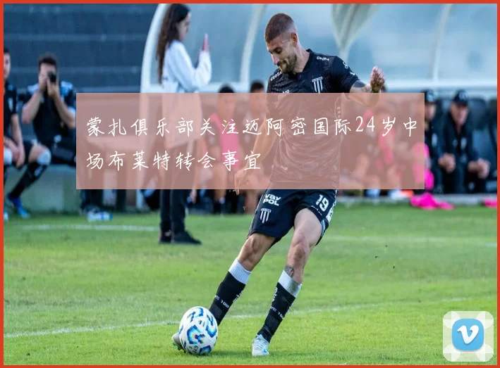 蒙扎俱乐部关注迈阿密国际24岁中场布莱特转会事宜