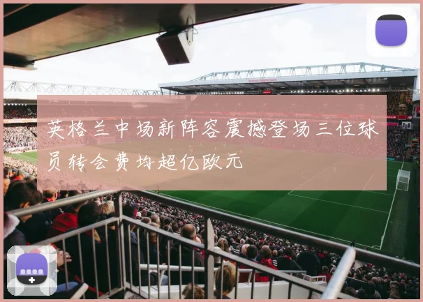 英格兰中场新阵容震撼登场三位球员转会费均超亿欧元
