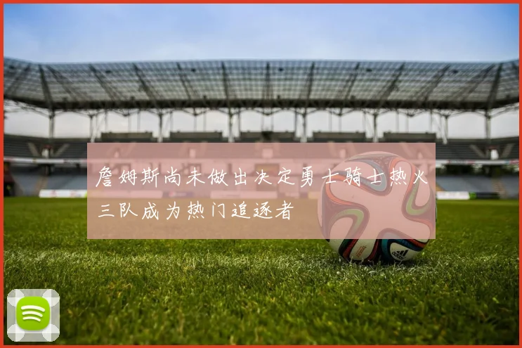 詹姆斯尚未做出决定勇士骑士热火三队成为热门追逐者