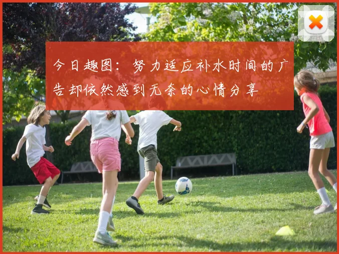 今日趣图：努力适应补水时间的广告却依然感到无奈的心情分享