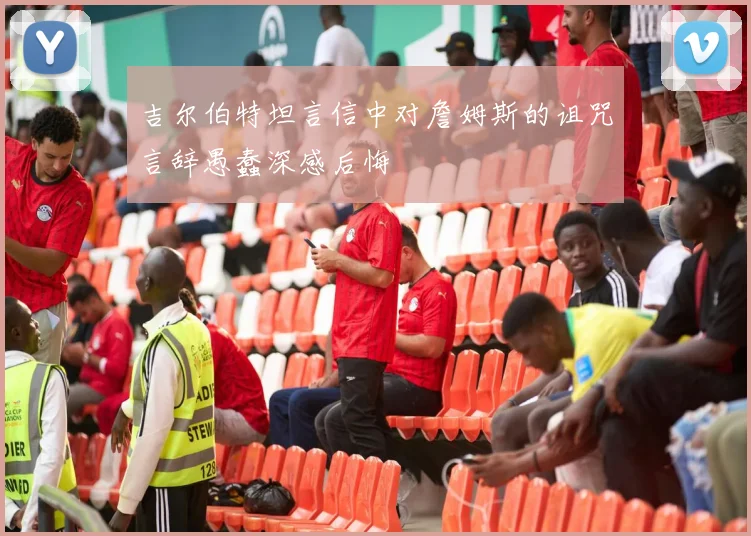 吉尔伯特坦言信中对詹姆斯的诅咒言辞愚蠢深感后悔