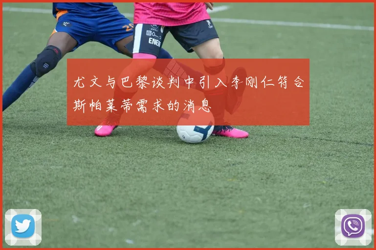 尤文与巴黎谈判中引入李刚仁符合斯帕莱蒂需求的消息