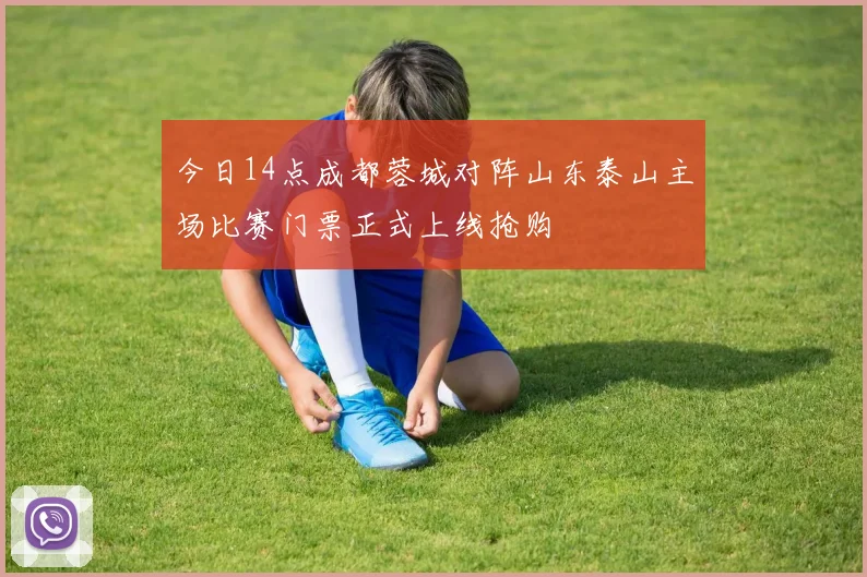今日14点成都蓉城对阵山东泰山主场比赛门票正式上线抢购