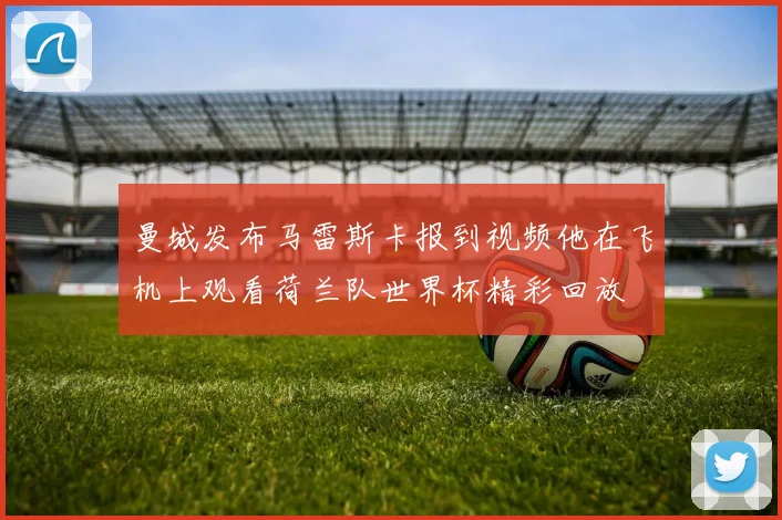 曼城发布马雷斯卡报到视频他在飞机上观看荷兰队世界杯精彩回放