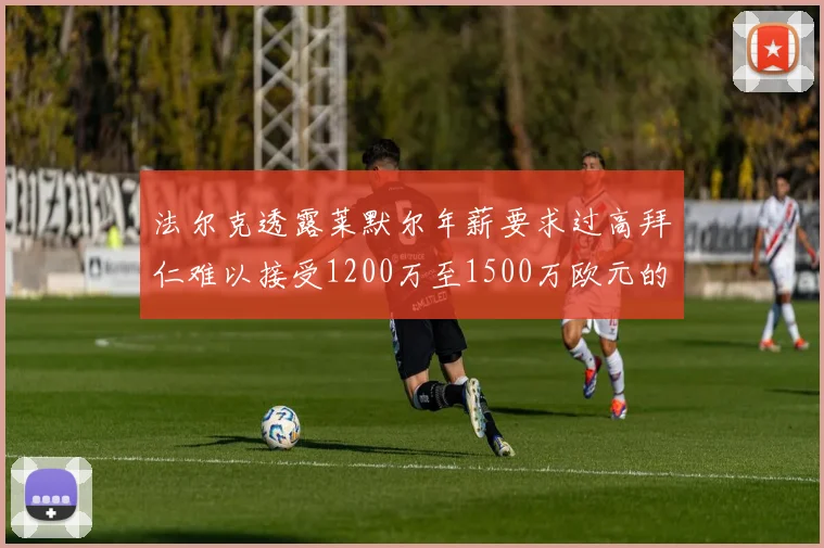 法尔克透露莱默尔年薪要求过高拜仁难以接受1200万至1500万欧元的报价