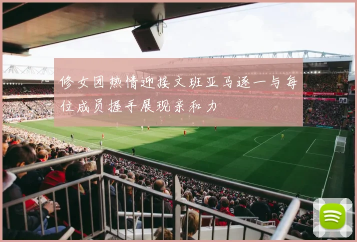 修女团热情迎接文班亚马逐一与每位成员握手展现亲和力
