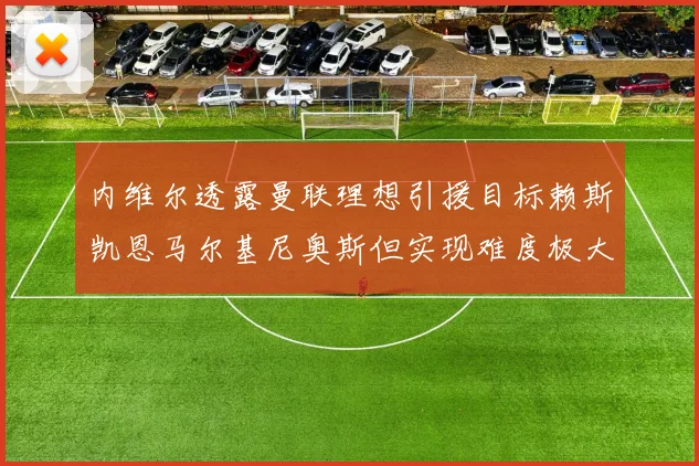 内维尔透露曼联理想引援目标赖斯凯恩马尔基尼奥斯但实现难度极大