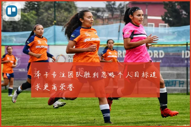 泽卡专注团队胜利忽略个人目标追求更高荣誉
