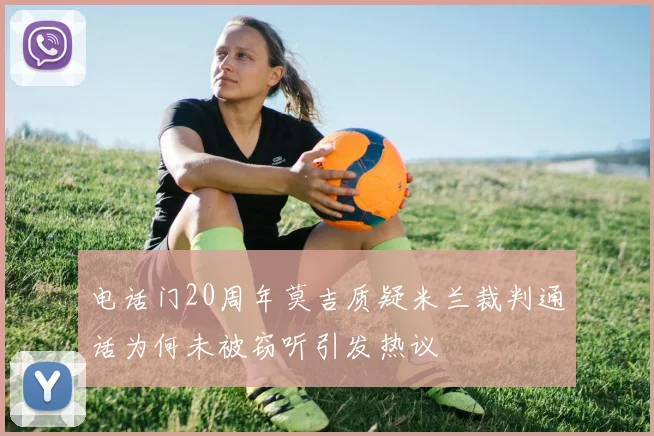 电话门20周年莫吉质疑米兰裁判通话为何未被窃听引发热议