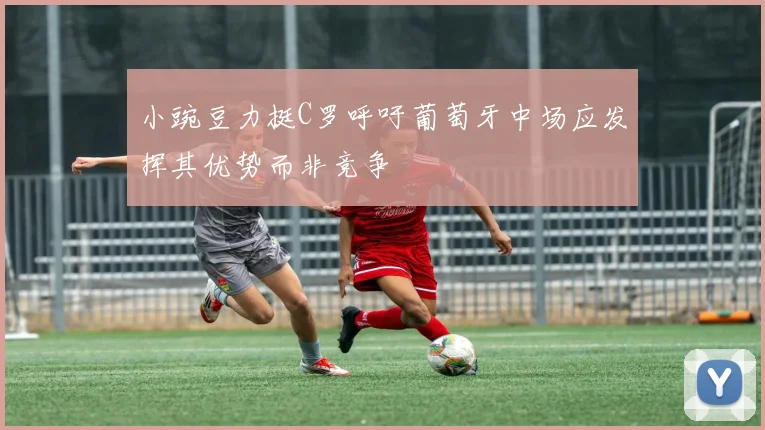 小豌豆力挺C罗呼吁葡萄牙中场应发挥其优势而非竞争