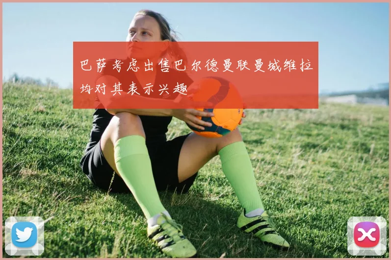 巴萨考虑出售巴尔德曼联曼城维拉均对其表示兴趣