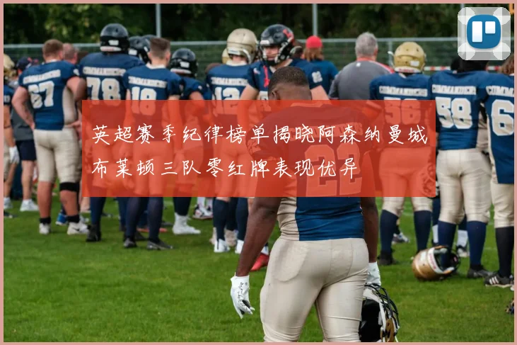 英超赛季纪律榜单揭晓阿森纳曼城布莱顿三队零红牌表现优异