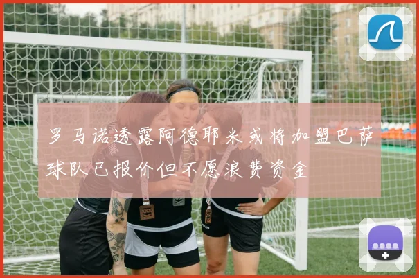 罗马诺透露阿德耶米或将加盟巴萨球队已报价但不愿浪费资金